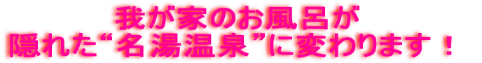 我が家のお風呂が 隠れた“名湯”に変わります!